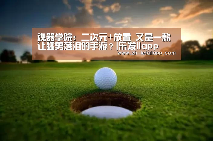 魂器学院:二次元+放置 又是一款让猛男落泪的手游?|乐发llapp(图2) 乐发llapp