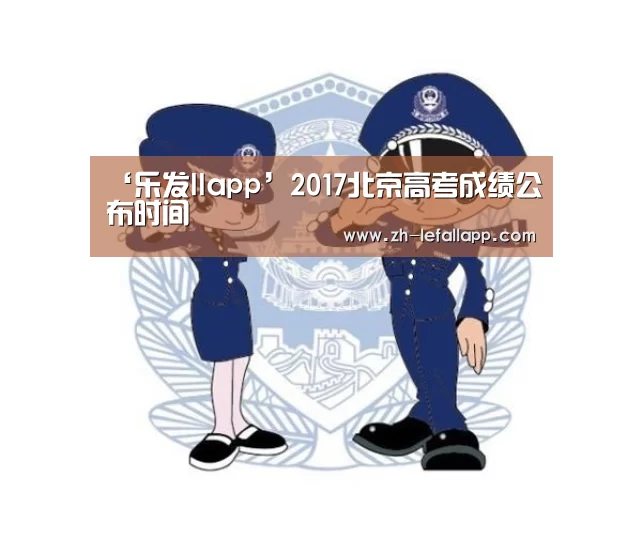 ‘乐发llapp’2017北京高考成绩公布时间(图1) 乐发llapp