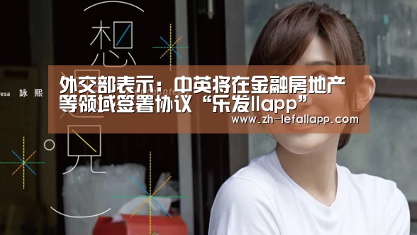 外交部表示:中英将在金融房地产等领域签署协议“乐发llapp”(图4) 乐发llapp